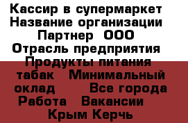 Кассир в супермаркет › Название организации ­ Партнер, ООО › Отрасль предприятия ­ Продукты питания, табак › Минимальный оклад ­ 1 - Все города Работа » Вакансии   . Крым,Керчь